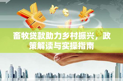 中卫畜牧贷款助力乡村振兴，政策解读与实操指南