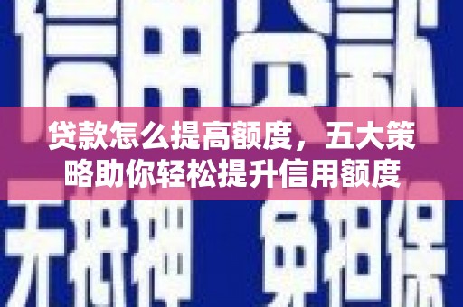 中卫贷款怎么提高额度，五大策略助你轻松提升信用额度