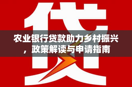 中卫农业银行贷款助力乡村振兴，政策解读与申请指南