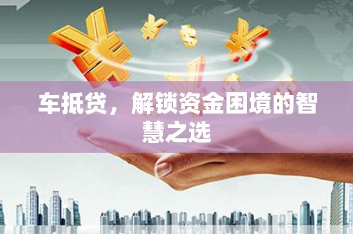 中卫车抵贷，解锁资金困境的智慧之选
