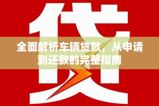 中卫全面解析车辆贷款，从申请到还款的完整指南