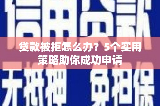 中卫贷款被拒怎么办？5个实用策略助你成功申请