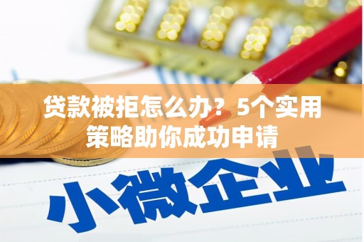 中卫贷款被拒怎么办？5个实用策略助你成功申请