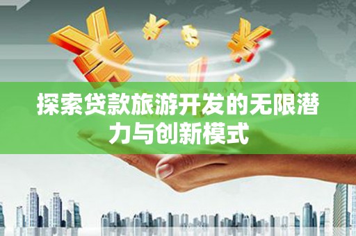 中卫探索贷款旅游开发的无限潜力与创新模式