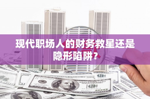 中卫现代职场人的财务救星还是隐形陷阱？