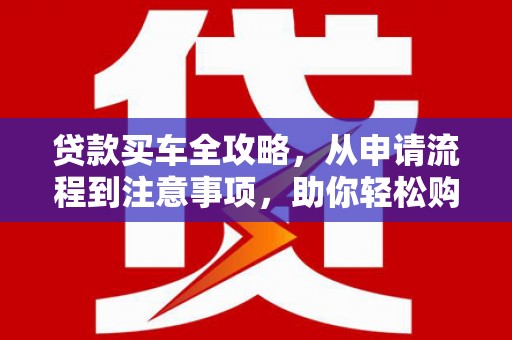 中卫贷款买车全攻略，从申请流程到注意事项，助你轻松购车