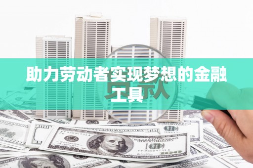 中卫助力劳动者实现梦想的金融工具