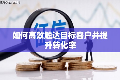 中卫如何高效触达目标客户并提升转化率